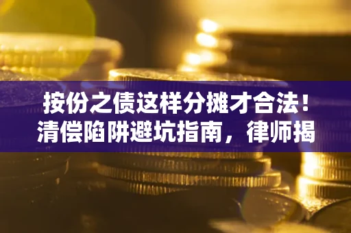 济南按份之债这样分摊才合法！清偿陷阱避坑指南，律师揭秘关键条款