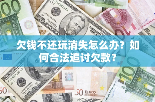 济南欠钱不还玩消失怎么办？如何合法追讨欠款？
