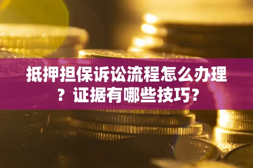 济南抵押担保诉讼流程怎么办理？证据有哪些技巧？