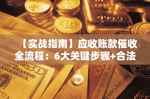 济南【实战指南】应收账款催收全流程：6大关键步骤+合法回款技巧