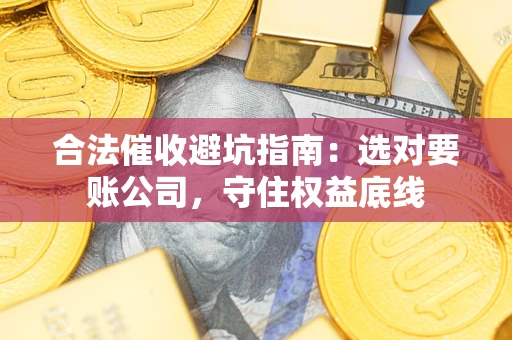 济南合法催收避坑指南：选对要账公司，守住权益底线