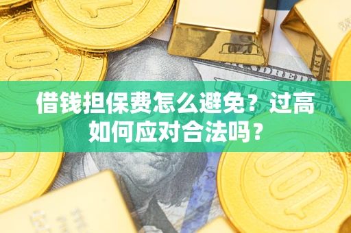 济南借钱担保费怎么避免？过高如何应对合法吗？