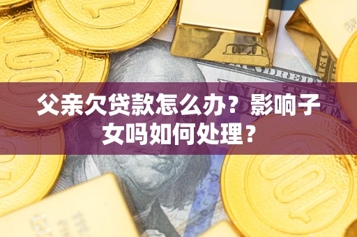 济南父亲欠贷款怎么办？影响子女吗如何处理？