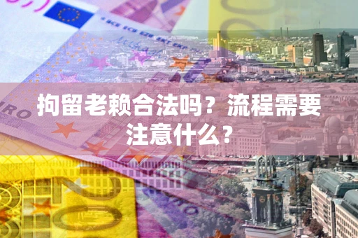 济南拘留老赖合法吗？流程需要注意什么？