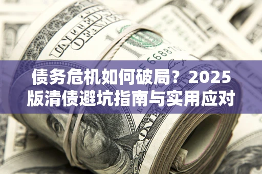 济南债务危机如何破局？2025版清债避坑指南与实用应对策略