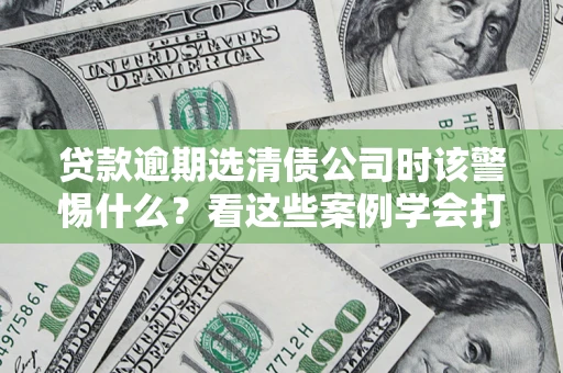 济南贷款逾期选清债公司时该警惕什么？看这些案例学会打翻身仗