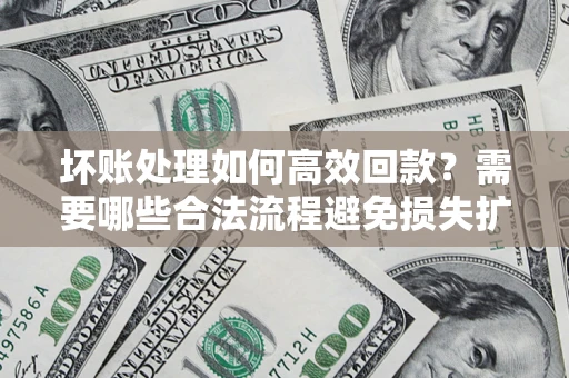 济南坏账处理如何高效回款？需要哪些合法流程避免损失扩大？