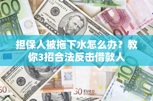 济南担保人被拖下水怎么办？教你3招合法反击借款人