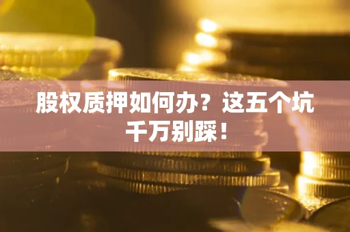 济南股权质押如何办？这五个坑千万别踩！