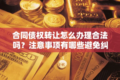 济南合同债权转让怎么办理合法吗？注意事项有哪些避免纠纷？