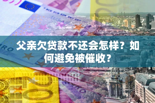 济南父亲欠贷款不还会怎样？如何避免被催收？