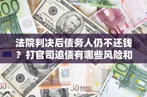 济南法院判决后债务人仍不还钱？打官司追债有哪些风险和技巧？