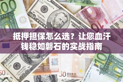 济南抵押担保怎么选？让您血汗钱稳如磐石的实战指南