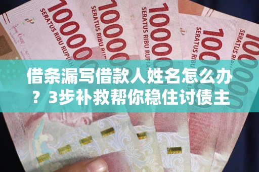 济南借条漏写借款人姓名怎么办？3步补救帮你稳住讨债主动权