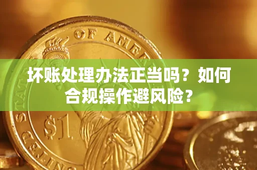 济南坏账处理办法正当吗？如何合规操作避风险？