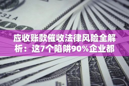 济南应收账款催收法律风险全解析：这7个陷阱90%企业都踩过（含合规应对指南）