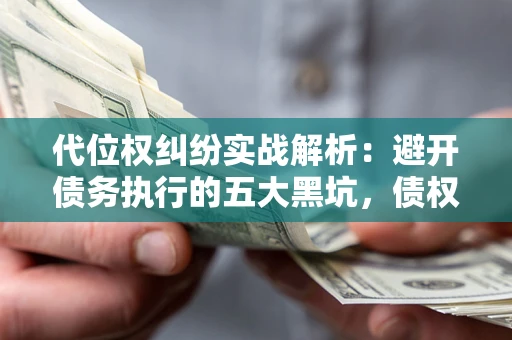 济南代位权纠纷实战解析：避开债务执行的五大黑坑，债权人必看指南