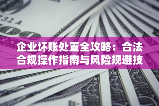 济南企业坏账处置全攻略：合法合规操作指南与风险规避技巧解析