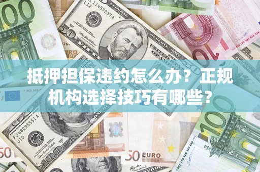 济南抵押担保违约怎么办？正规机构选择技巧有哪些？
