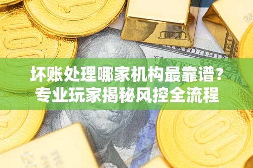 济南坏账处理哪家机构最靠谱？专业玩家揭秘风控全流程