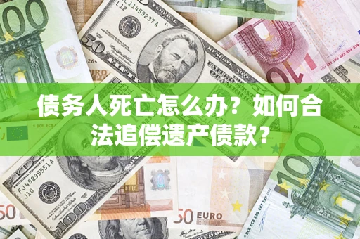 济南债务人死亡怎么办？如何合法追偿遗产债款？