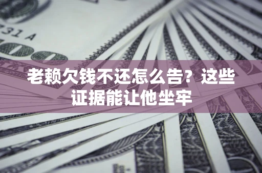 济南老赖欠钱不还怎么告？这些证据能让他坐牢