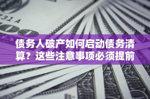 济南债务人破产如何启动债务清算？这些注意事项必须提前知道