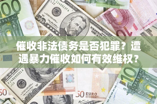 济南催收非法债务是否犯罪?遭遇暴力催收如何有效维权? 济南催收非法债务是否犯罪?遭遇暴力催收如何有效维权?