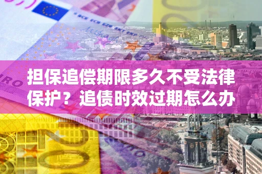 济南担保追偿期限多久不受法律保护？追债时效过期怎么办？