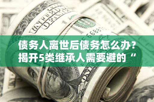 济南债务人离世后债务怎么办？揭开5类继承人需要避的“坑”