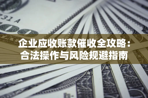 济南企业应收账款催收全攻略：合法操作与风险规避指南