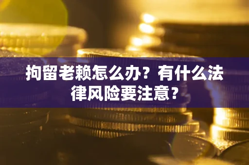 济南拘留老赖怎么办？有什么法律风险要注意？