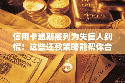 济南信用卡逾期被列为失信人别慌！这些还款策略能帮你合法止损