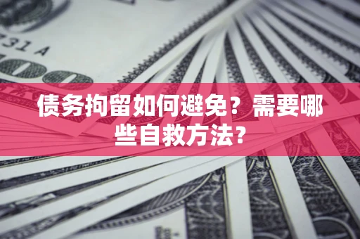 济南债务拘留如何避免？需要哪些自救方法？