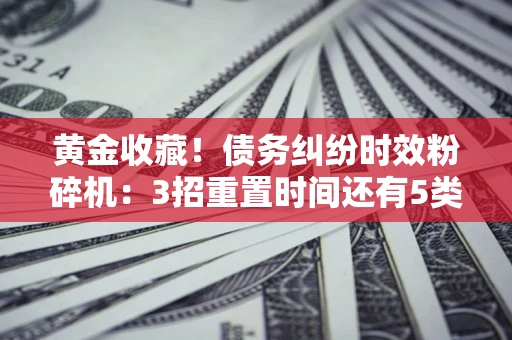 济南黄金收藏！债务纠纷时效粉碎机：3招重置时间还有5类不设年限的特殊债务