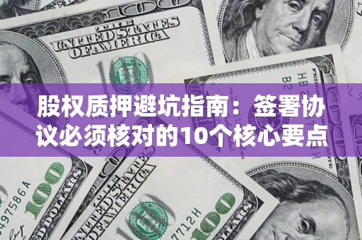 济南股权质押避坑指南:签署协议必须核对的10个核心要点 济南股权质押避坑指南:签署协议必须核对的10个核心要点