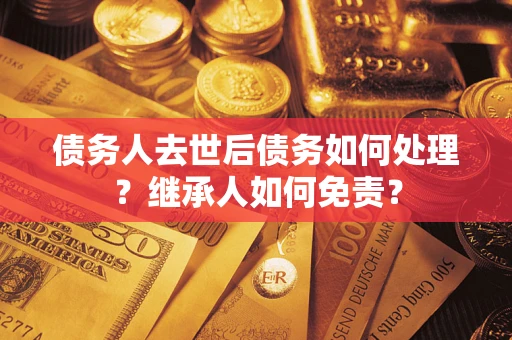 济南债务人去世后债务如何处理？继承人如何免责？