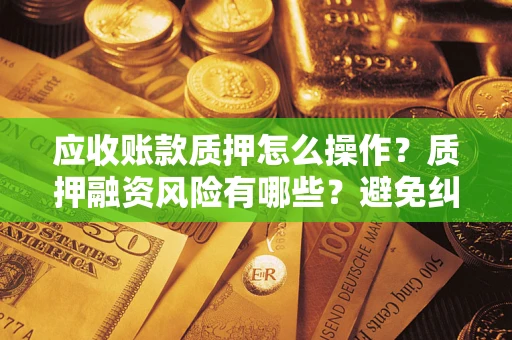 济南应收账款质押怎么操作？质押融资风险有哪些？避免纠纷高效融资技巧