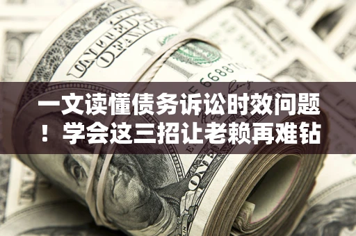 济南一文读懂债务诉讼时效问题！学会这三招让老赖再难钻空子