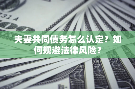 济南夫妻共同债务怎么认定？如何规避法律风险？