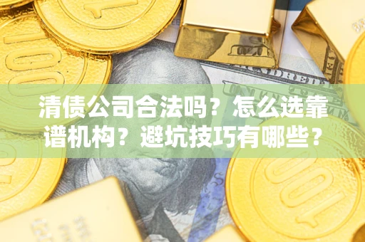 济南清债公司合法吗？怎么选靠谱机构？避坑技巧有哪些？