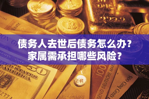 济南债务人去世后债务怎么办？家属需承担哪些风险？