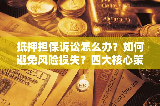 济南抵押担保诉讼怎么办？如何避免风险损失？四大核心策略全解读