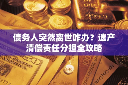 济南债务人突然离世咋办？遗产清偿责任分担全攻略
