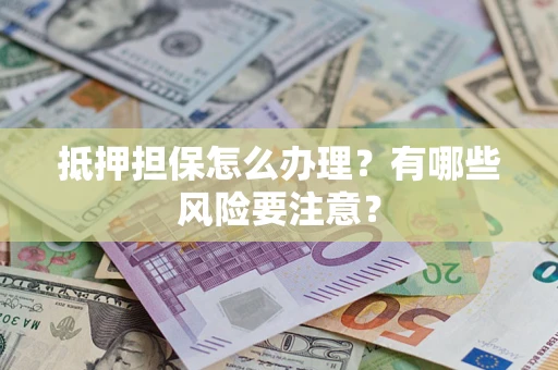 济南抵押担保怎么办理？有哪些风险要注意？
