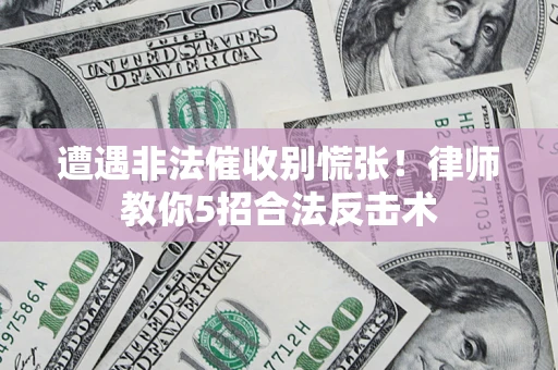 济南遭遇非法催收别慌张！律师教你5招合法反击术