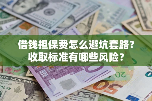 济南借钱担保费怎么避坑套路？收取标准有哪些风险？