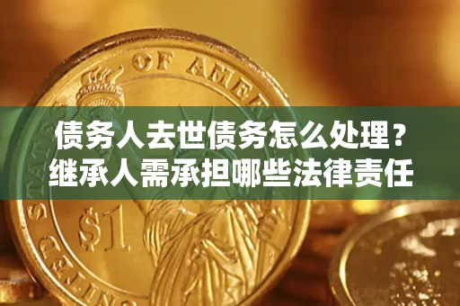 济南债务人去世债务怎么处理？继承人需承担哪些法律责任？