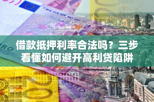 济南借款抵押利率合法吗？三步看懂如何避开高利贷陷阱