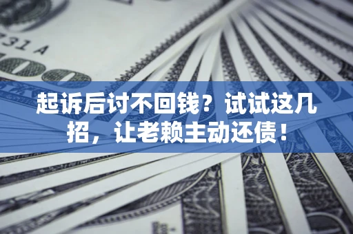 济南起诉后讨不回钱？试试这几招，让老赖主动还债！